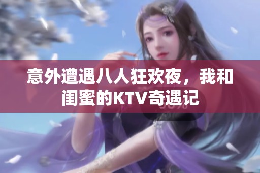 意外遭遇八人狂欢夜，我和闺蜜的KTV奇遇记