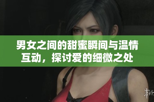 男女之间的甜蜜瞬间与温情互动，探讨爱的细微之处