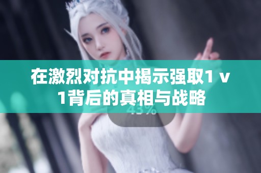 在激烈对抗中揭示强取1 v1背后的真相与战略