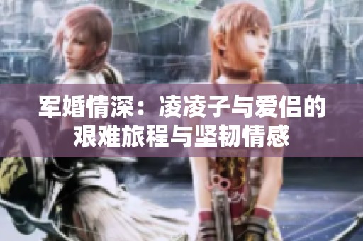 军婚情深：凌凌子与爱侣的艰难旅程与坚韧情感