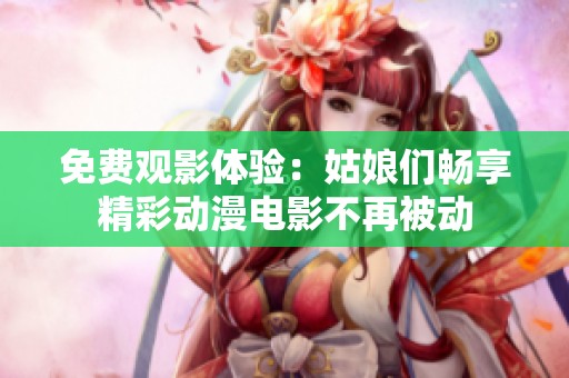 免费观影体验：姑娘们畅享精彩动漫电影不再被动