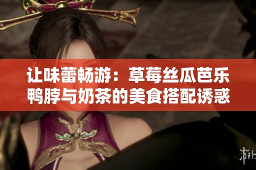 让味蕾畅游：草莓丝瓜芭乐鸭脖与奶茶的美食搭配诱惑