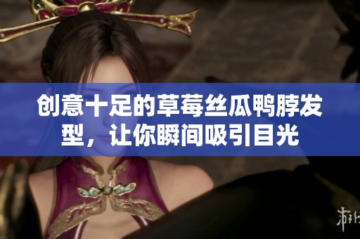 创意十足的草莓丝瓜鸭脖发型，让你瞬间吸引目光