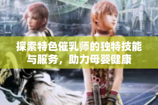 探索特色催乳师的独特技能与服务，助力母婴健康