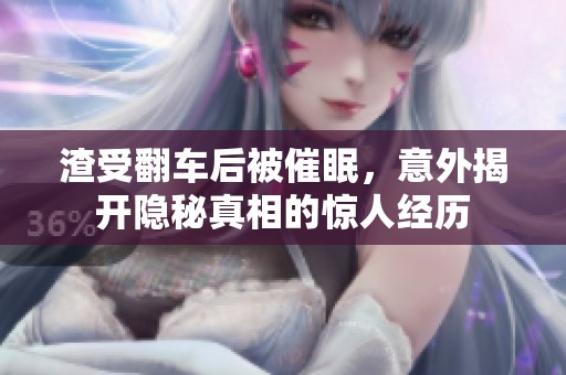 渣受翻车后被催眠，意外揭开隐秘真相的惊人经历