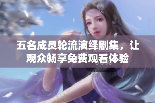 五名成员轮流演绎剧集，让观众畅享免费观看体验