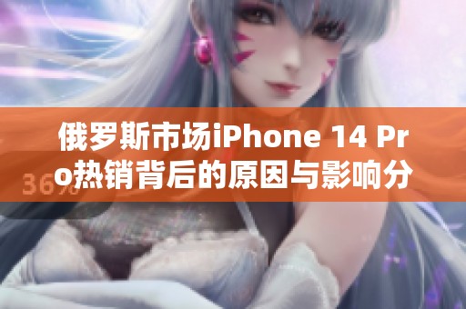 俄罗斯市场iPhone 14 Pro热销背后的原因与影响分析