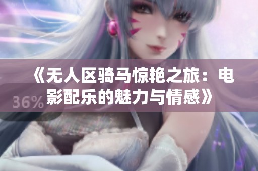 《无人区骑马惊艳之旅：电影配乐的魅力与情感》
