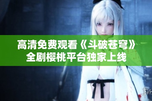 高清免费观看《斗破苍穹》全剧樱桃平台独家上线