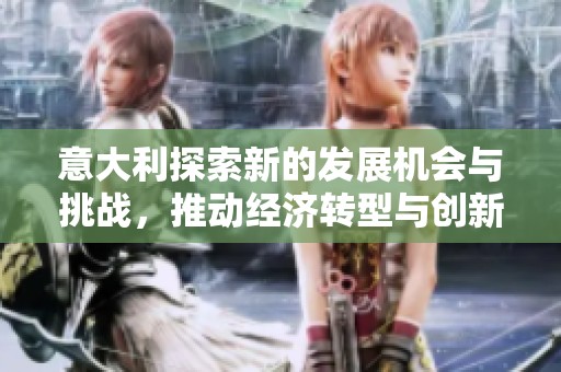 意大利探索新的发展机会与挑战，推动经济转型与创新