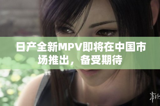 日产全新MPV即将在中国市场推出，备受期待