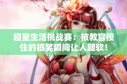 寝室生活挑战赛：被教官按住的搞笑瞬间让人腿软！
