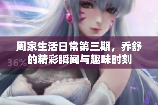 周家生活日常第三期，乔舒的精彩瞬间与趣味时刻