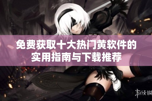 免费获取十大热门黄软件的实用指南与下载推荐