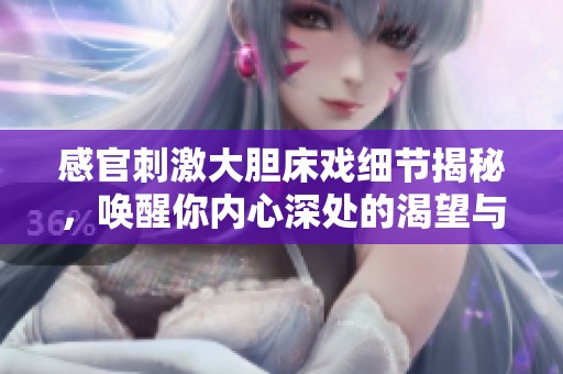 感官刺激大胆床戏细节揭秘，唤醒你内心深处的渴望与幻想