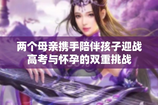 两个母亲携手陪伴孩子迎战高考与怀孕的双重挑战