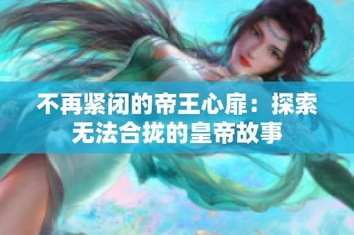 不再紧闭的帝王心扉：探索无法合拢的皇帝故事