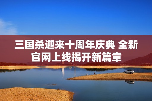 三国杀迎来十周年庆典 全新官网上线揭开新篇章
