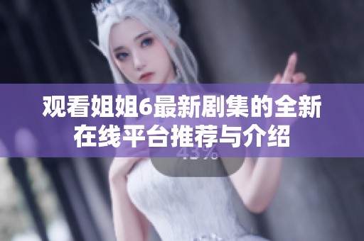 观看姐姐6最新剧集的全新在线平台推荐与介绍