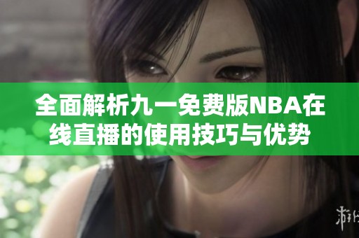 全面解析九一免费版NBA在线直播的使用技巧与优势