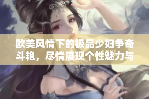 欧美风情下的极品少妇争奇斗艳，尽情展现个性魅力与风采