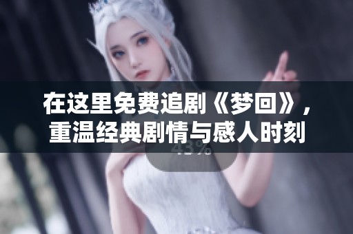 在这里免费追剧《梦回》，重温经典剧情与感人时刻