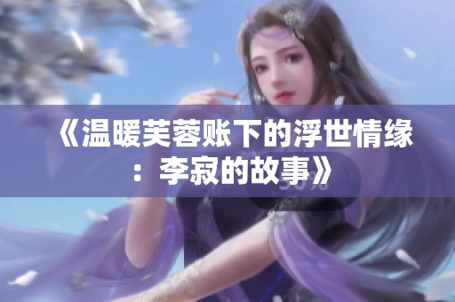 《温暖芙蓉账下的浮世情缘：李寂的故事》