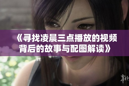 《寻找凌晨三点播放的视频背后的故事与配图解读》
