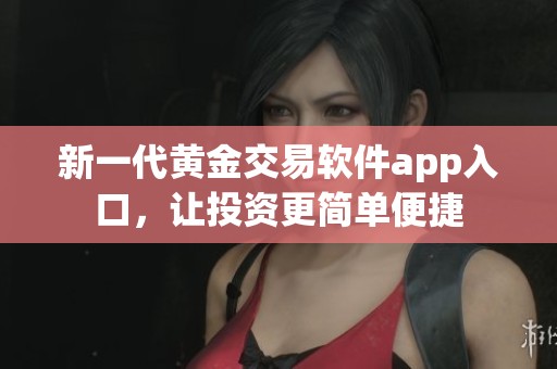 新一代黄金交易软件app入口，让投资更简单便捷