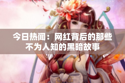今日热闻：网红背后的那些不为人知的黑暗故事