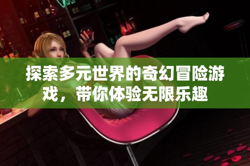 探索多元世界的奇幻冒险游戏，带你体验无限乐趣