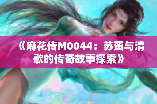 《麻花传M0044：苏蜜与清歌的传奇故事探索》