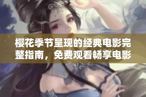 樱花季节呈现的经典电影完整指南，免费观看畅享电影盛宴