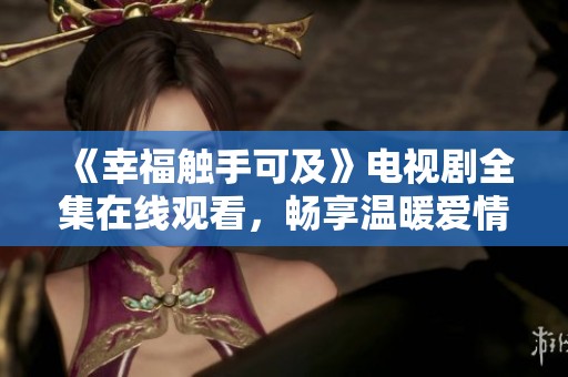 《幸福触手可及》电视剧全集在线观看，畅享温暖爱情故事