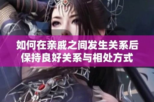 如何在亲戚之间发生关系后保持良好关系与相处方式