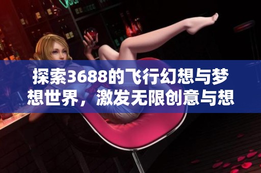 探索3688的飞行幻想与梦想世界，激发无限创意与想象力