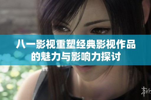 八一影视重塑经典影视作品的魅力与影响力探讨