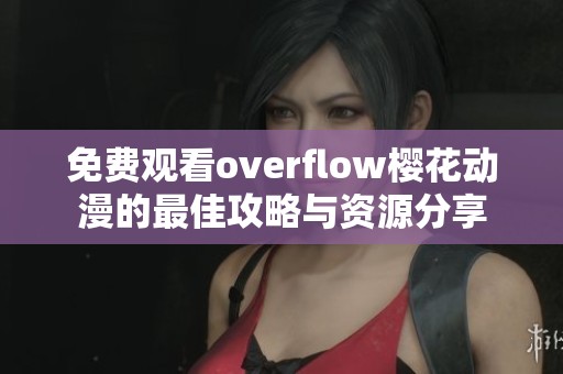 免费观看overflow樱花动漫的最佳攻略与资源分享