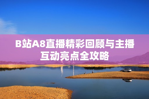 B站A8直播精彩回顾与主播互动亮点全攻略