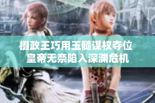 摄政王巧用玉髓谋权夺位 皇帝无奈陷入深渊危机
