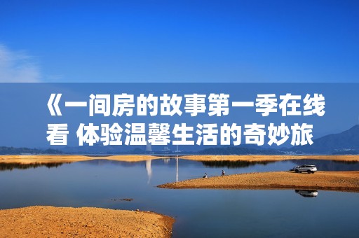 《一间房的故事第一季在线看 体验温馨生活的奇妙旅程》