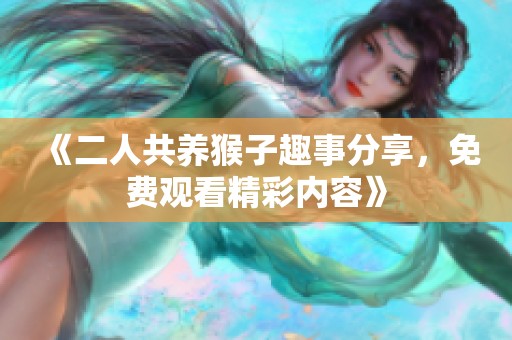 《二人共养猴子趣事分享，免费观看精彩内容》