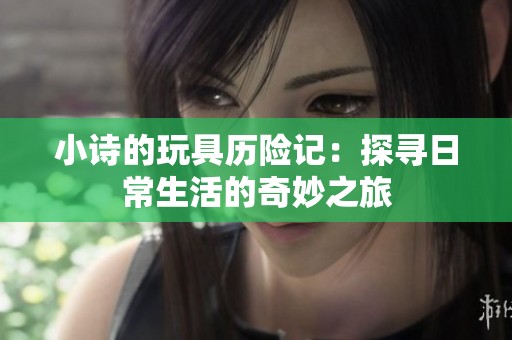小诗的玩具历险记：探寻日常生活的奇妙之旅