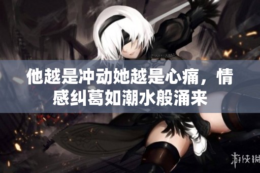 他越是冲动她越是心痛，情感纠葛如潮水般涌来
