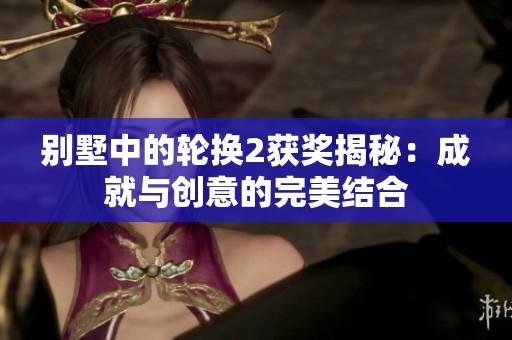 别墅中的轮换2获奖揭秘：成就与创意的完美结合