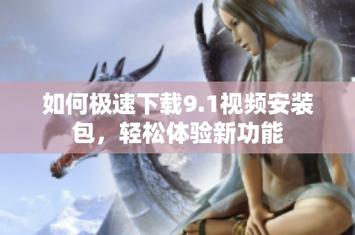 如何极速下载9.1视频安装包，轻松体验新功能
