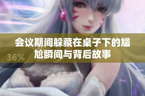 会议期间躲藏在桌子下的尴尬瞬间与背后故事