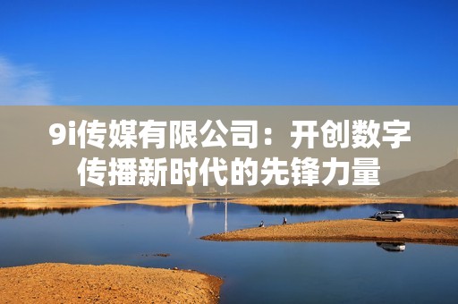 9i传媒有限公司：开创数字传播新时代的先锋力量