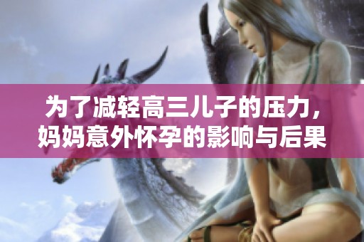 为了减轻高三儿子的压力，妈妈意外怀孕的影响与后果分析
