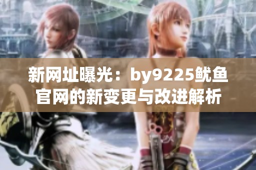新网址曝光：by9225鱿鱼官网的新变更与改进解析